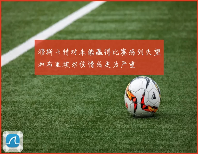 穆斯卡特对未能赢得比赛感到失望加布里埃尔伤情或更为严重