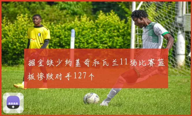 掘金缺少约基奇和瓦兰11场比赛篮板惨败对手127个