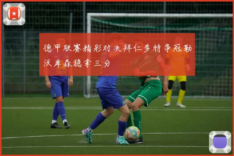 德甲联赛精彩对决拜仁多特争冠勒沃库森稳拿三分
