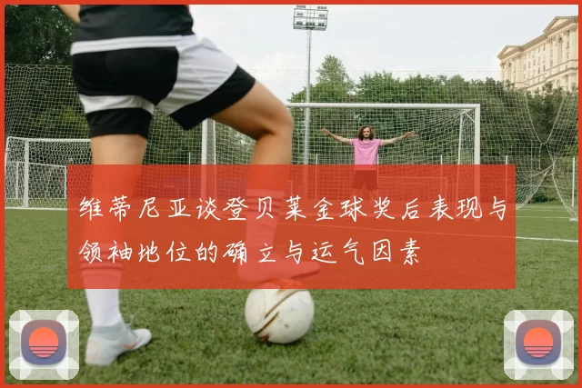 维蒂尼亚谈登贝莱金球奖后表现与领袖地位的确立与运气因素