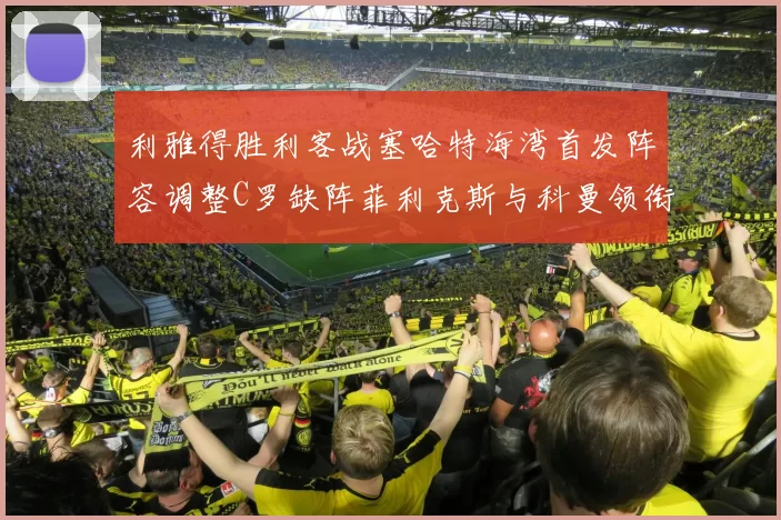利雅得胜利客战塞哈特海湾首发阵容调整C罗缺阵菲利克斯与科曼领衔出战