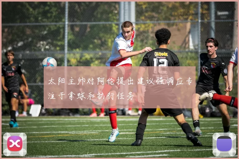 太阳主帅对阿伦提出建议强调应专注于拿球和执行任务