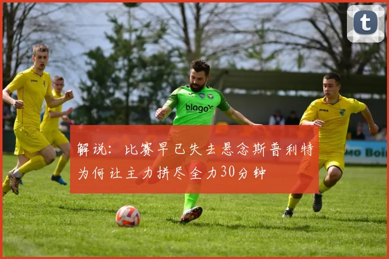 解说：比赛早已失去悬念斯普利特为何让主力拼尽全力30分钟