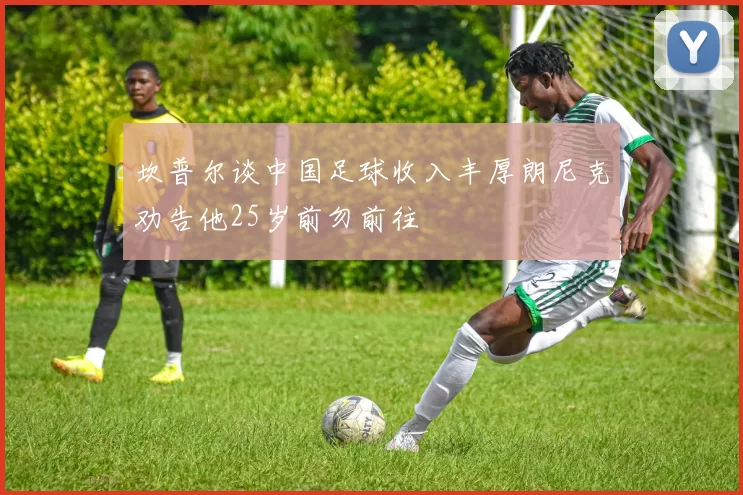 坎普尔谈中国足球收入丰厚朗尼克劝告他25岁前勿前往