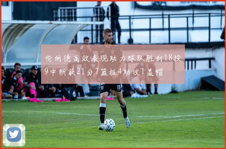 伦纳德高效表现助力球队胜利18投9中斩获21分7篮板4助攻1盖帽