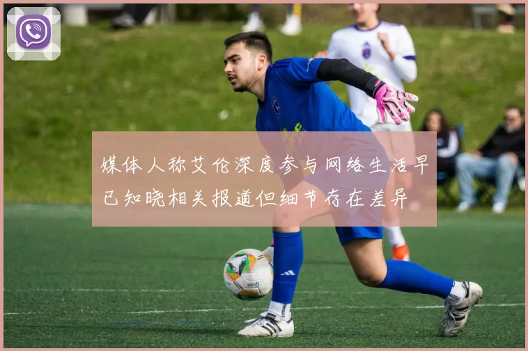 媒体人称艾伦深度参与网络生活早已知晓相关报道但细节存在差异